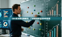鲸鱼体育-CBA总决赛日期确定,广东将对阵北京争夺冠军