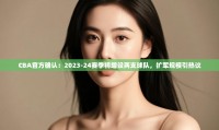 鲸蓝体育app-CBA官方确认：2023-24赛季将增设两支球队，扩军规模引热议