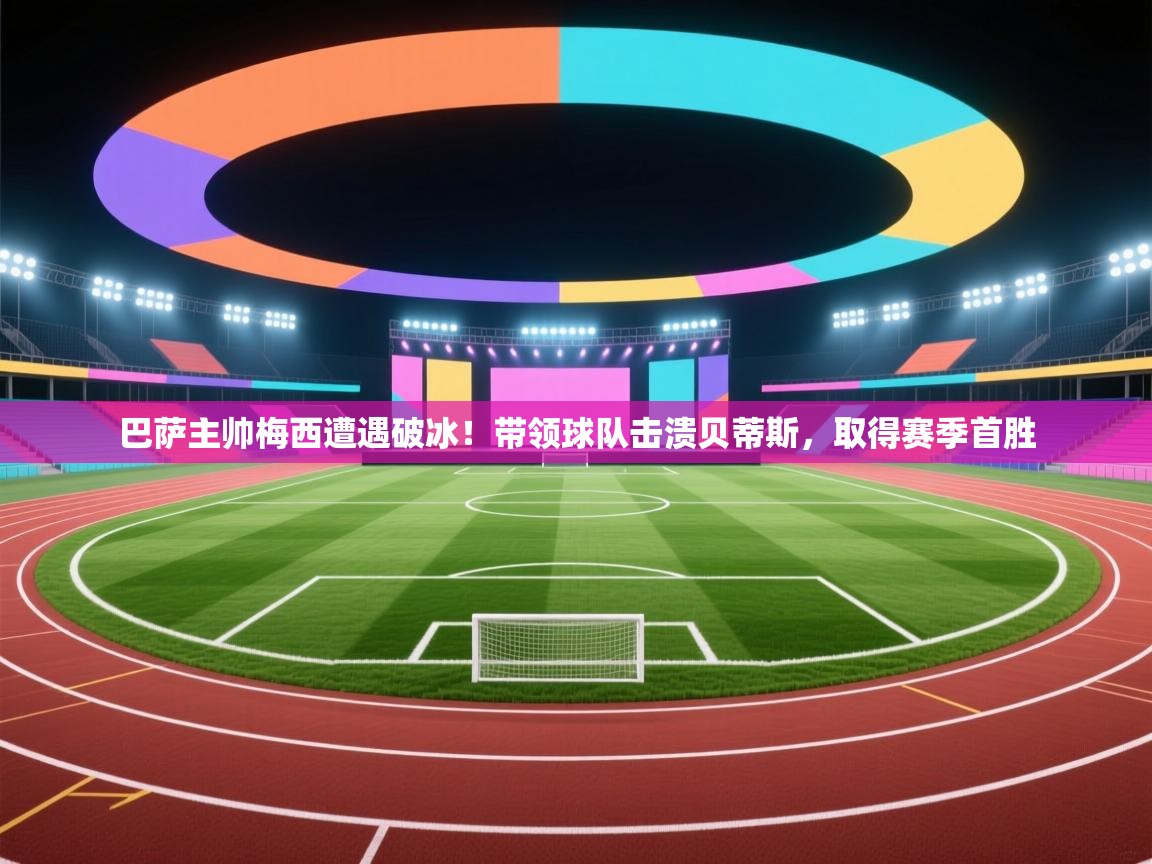 鲸蓝体育app下载-巴萨主帅梅西遭遇破冰！带领球队击溃贝蒂斯，取得赛季首胜  第1张