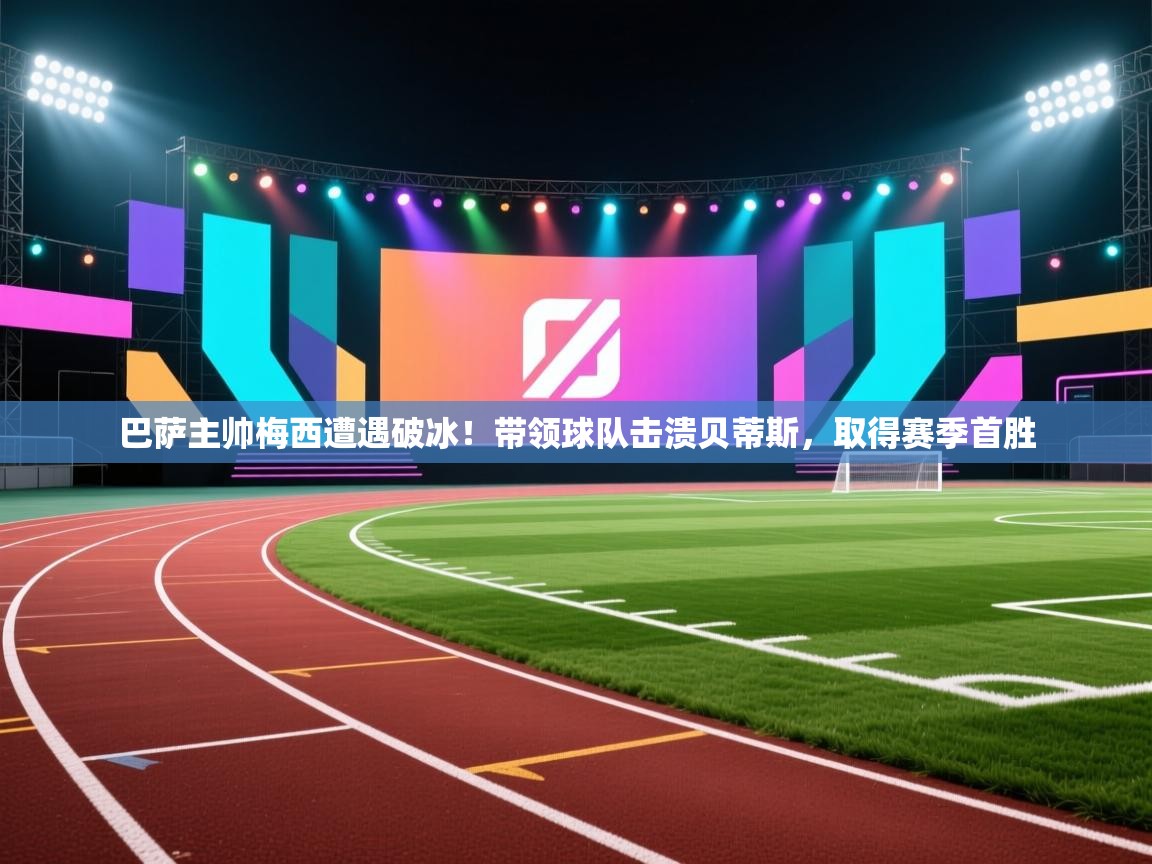 鲸蓝体育app下载-巴萨主帅梅西遭遇破冰！带领球队击溃贝蒂斯，取得赛季首胜  第2张