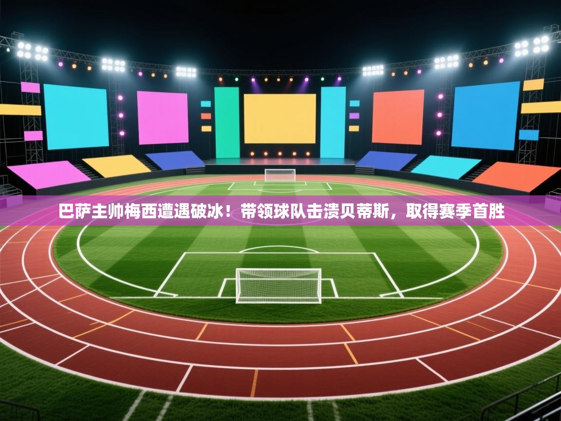 鲸蓝体育app下载-巴萨主帅梅西遭遇破冰！带领球队击溃贝蒂斯，取得赛季首胜  第3张