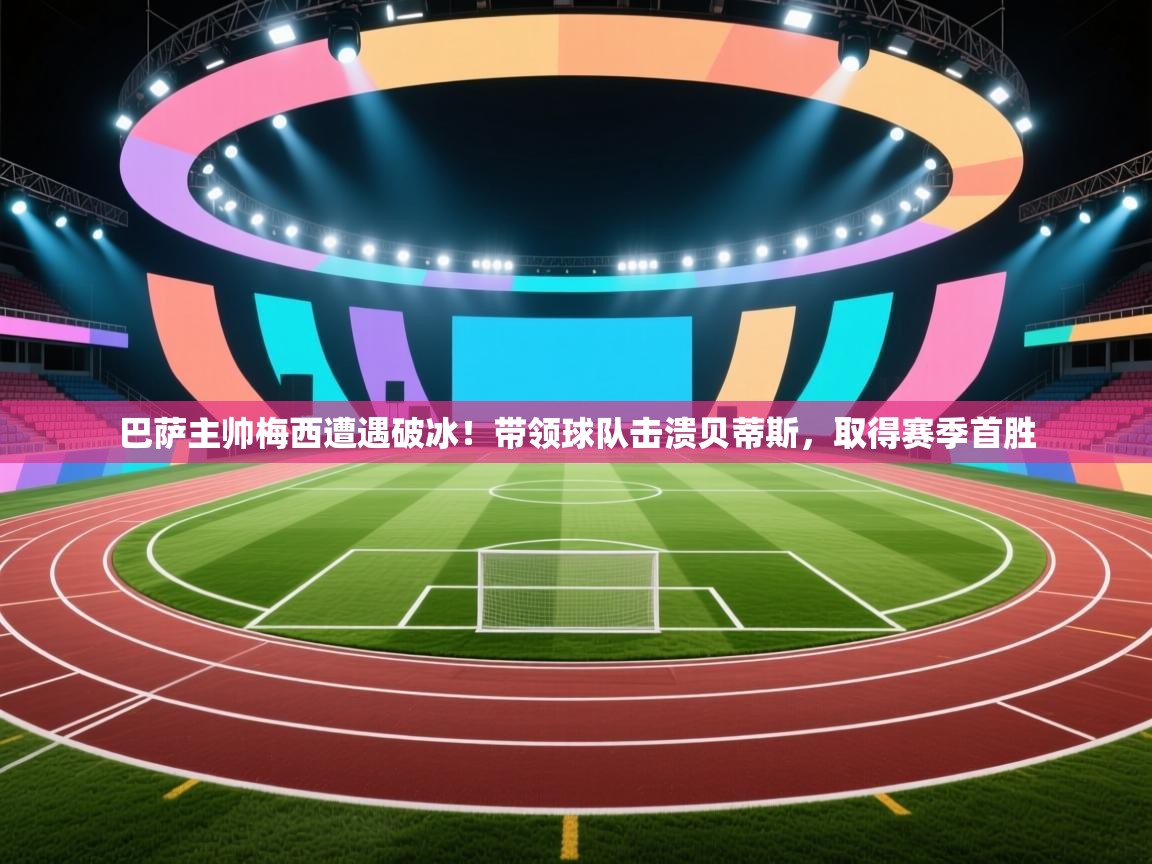 鲸蓝体育app下载-巴萨主帅梅西遭遇破冰！带领球队击溃贝蒂斯，取得赛季首胜  第4张