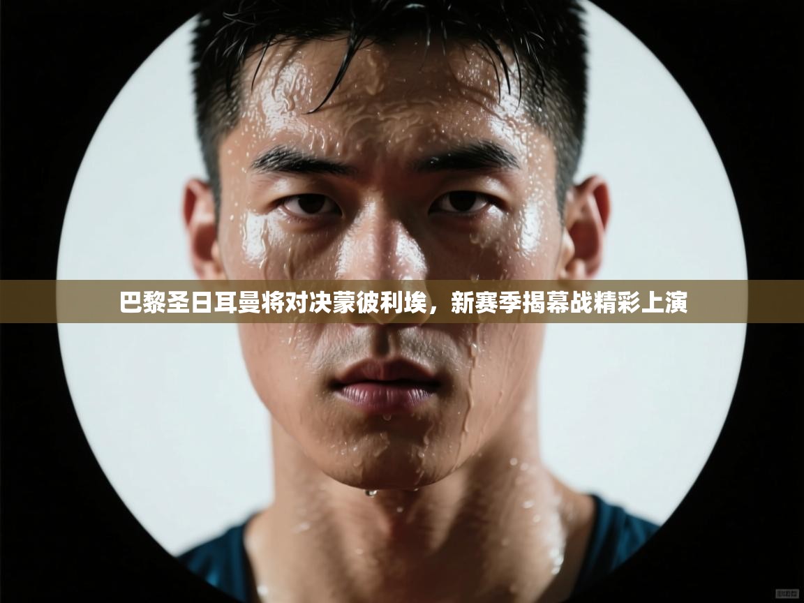 蓝鲸体育网页-巴黎圣日耳曼将对决蒙彼利埃，新赛季揭幕战精彩上演  第3张