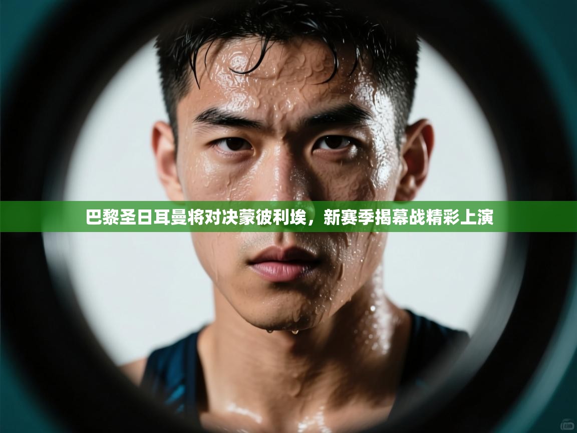 蓝鲸体育网页-巴黎圣日耳曼将对决蒙彼利埃，新赛季揭幕战精彩上演  第4张