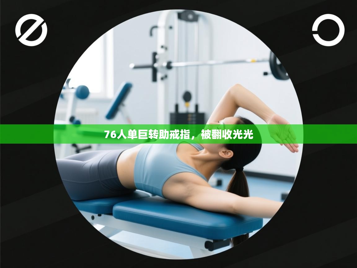 蓝鲸体育直播在线观看免费-76人单巨转助戒指，被翻收光光  第1张