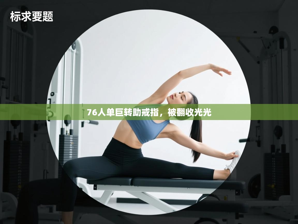 蓝鲸体育直播在线观看免费-76人单巨转助戒指，被翻收光光  第4张