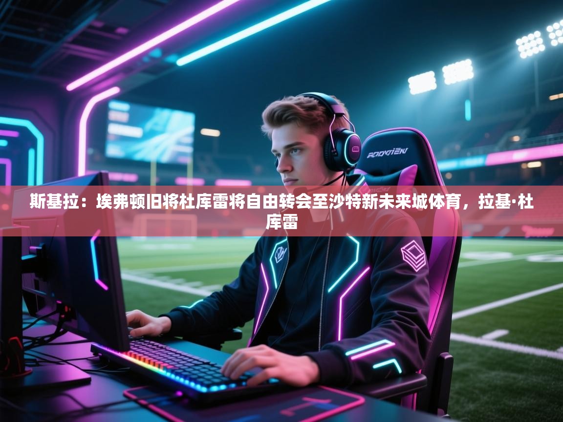 蓝鲸体育-斯基拉：埃弗顿旧将杜库雷将自由转会至沙特新未来城体育，拉基·杜库雷  第3张