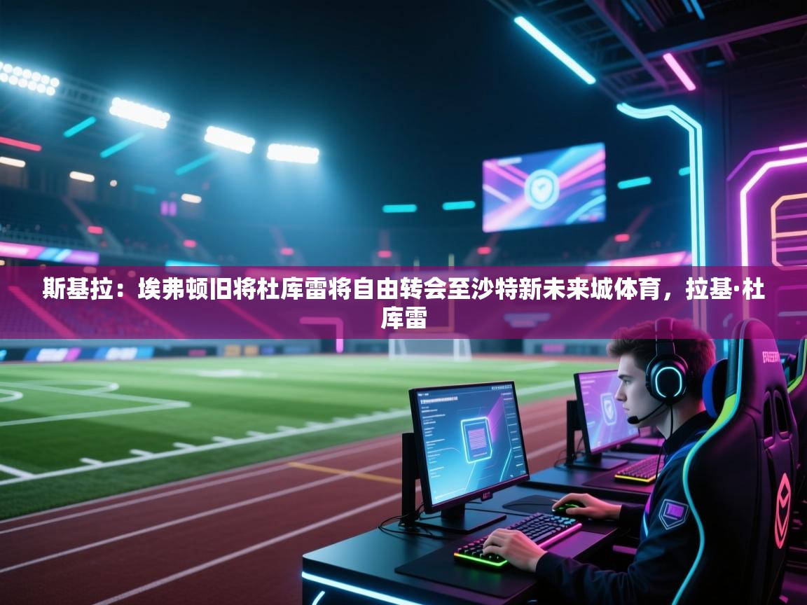 蓝鲸体育-斯基拉：埃弗顿旧将杜库雷将自由转会至沙特新未来城体育，拉基·杜库雷  第4张