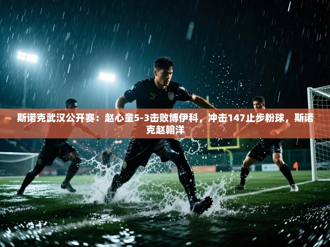 蓝鲸体育app电脑版下载-斯诺克武汉公开赛：赵心童5-3击败博伊科，冲击147止步粉球，斯诺克赵翰洋  第1张