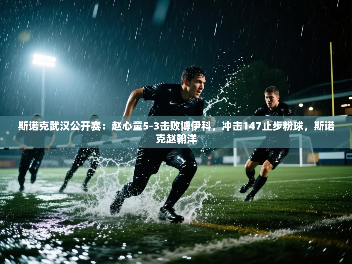 蓝鲸体育app电脑版下载-斯诺克武汉公开赛：赵心童5-3击败博伊科，冲击147止步粉球，斯诺克赵翰洋  第2张