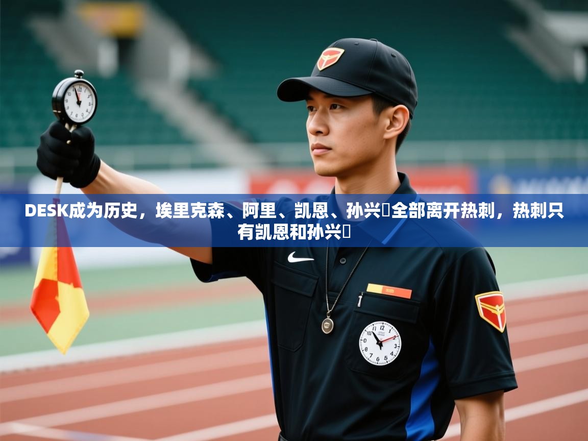 鲸蓝体育官网-DESK成为历史，埃里克森、阿里、凯恩、孙兴慜全部离开热刺，热刺只有凯恩和孙兴慜  第2张