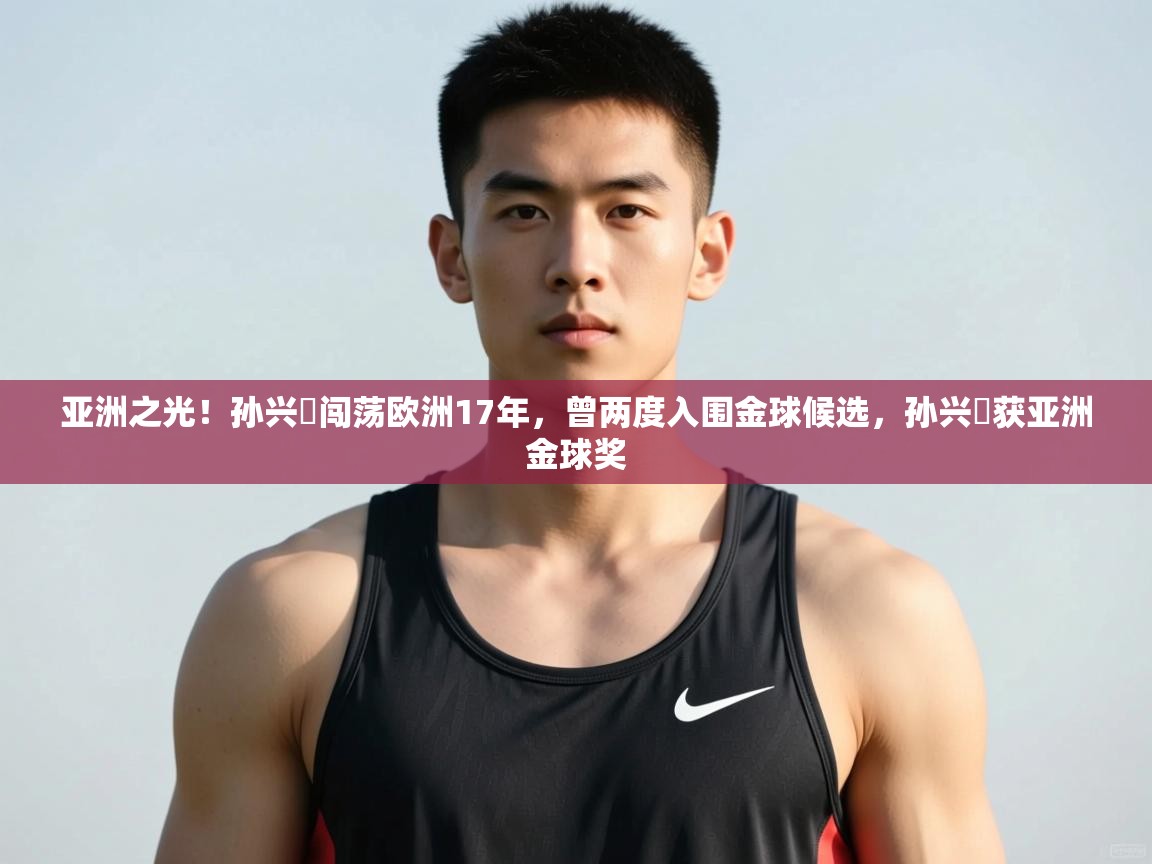 蓝鲸体育-亚洲之光！孙兴慜闯荡欧洲17年，曾两度入围金球候选，孙兴慜获亚洲金球奖  第1张