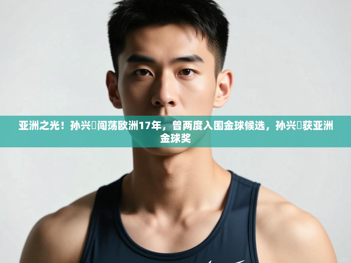 蓝鲸体育-亚洲之光！孙兴慜闯荡欧洲17年，曾两度入围金球候选，孙兴慜获亚洲金球奖  第2张
