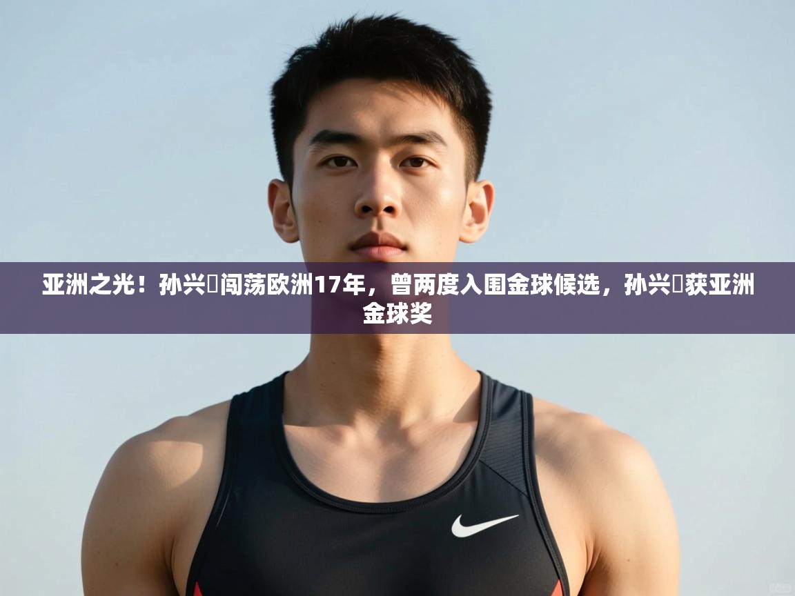 蓝鲸体育-亚洲之光！孙兴慜闯荡欧洲17年，曾两度入围金球候选，孙兴慜获亚洲金球奖  第3张
