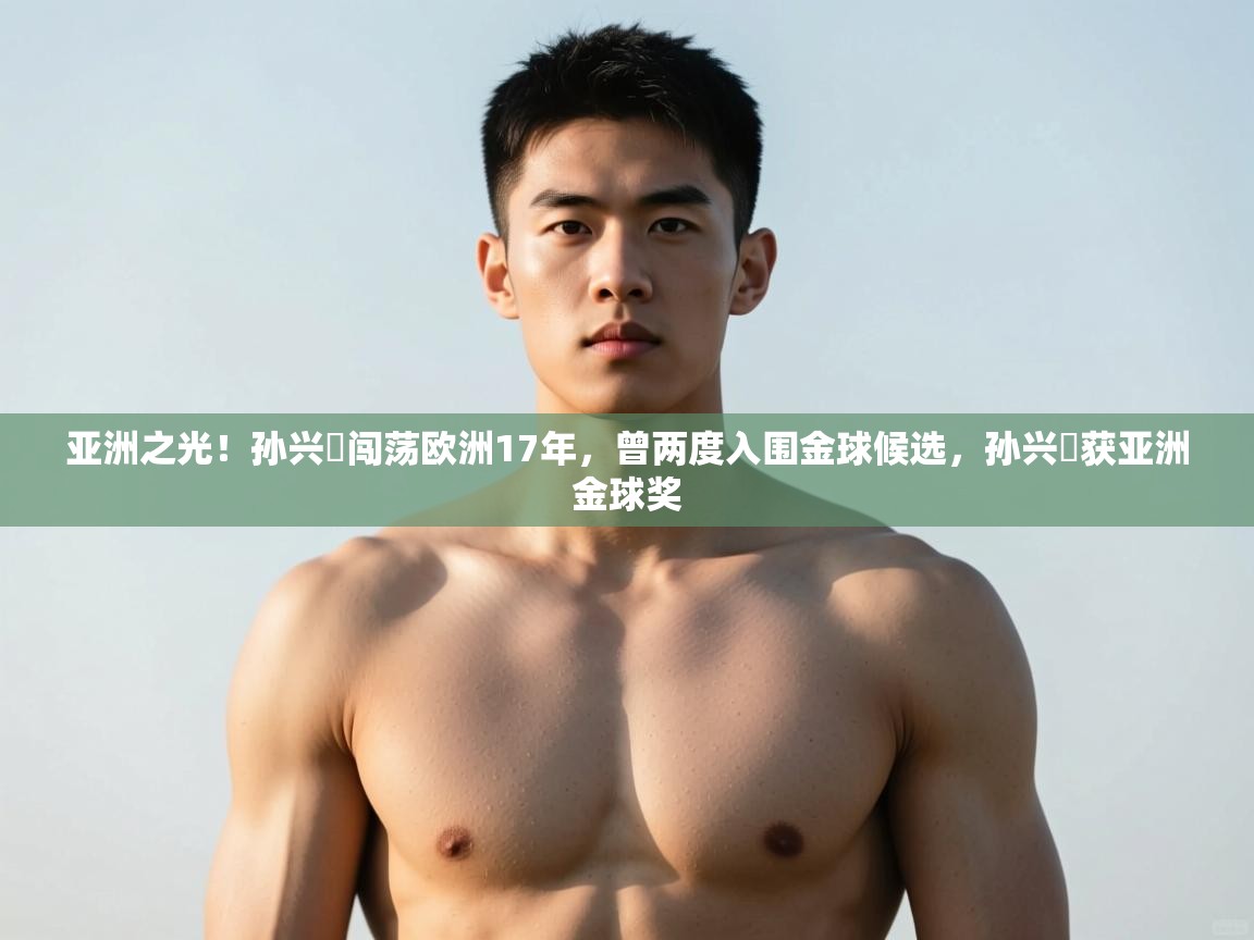 蓝鲸体育-亚洲之光！孙兴慜闯荡欧洲17年，曾两度入围金球候选，孙兴慜获亚洲金球奖  第4张