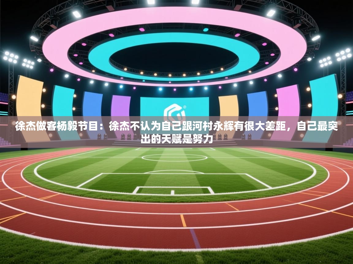 蓝鲸体育直播在线观看免费-徐杰做客杨毅节目：徐杰不认为自己跟河村永辉有很大差距，自己最突出的天赋是努力  第1张