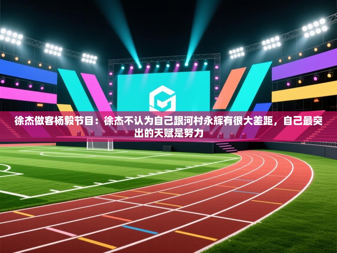 蓝鲸体育直播在线观看免费-徐杰做客杨毅节目：徐杰不认为自己跟河村永辉有很大差距，自己最突出的天赋是努力  第2张
