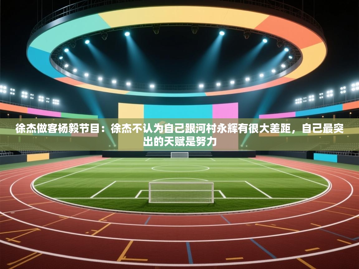 蓝鲸体育直播在线观看免费-徐杰做客杨毅节目：徐杰不认为自己跟河村永辉有很大差距，自己最突出的天赋是努力  第3张
