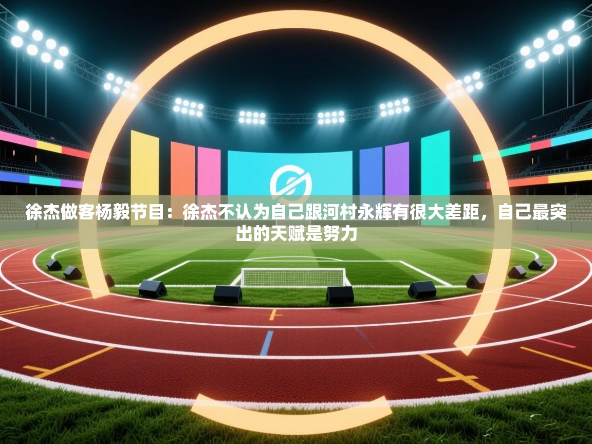 蓝鲸体育直播在线观看免费-徐杰做客杨毅节目：徐杰不认为自己跟河村永辉有很大差距，自己最突出的天赋是努力  第4张