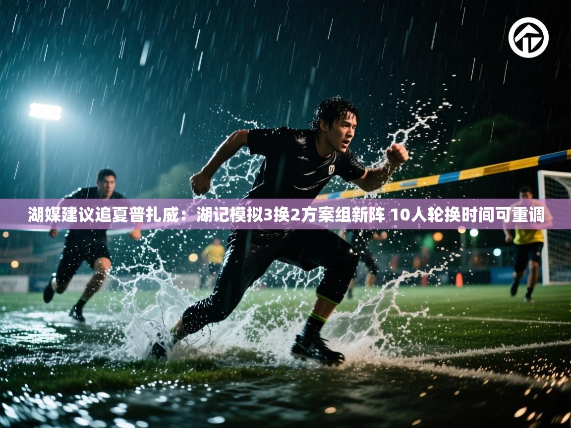 篮鲸体育入口-湖媒建议追夏普扎威：湖记模拟3换2方案组新阵 10人轮换时间可重调  第1张