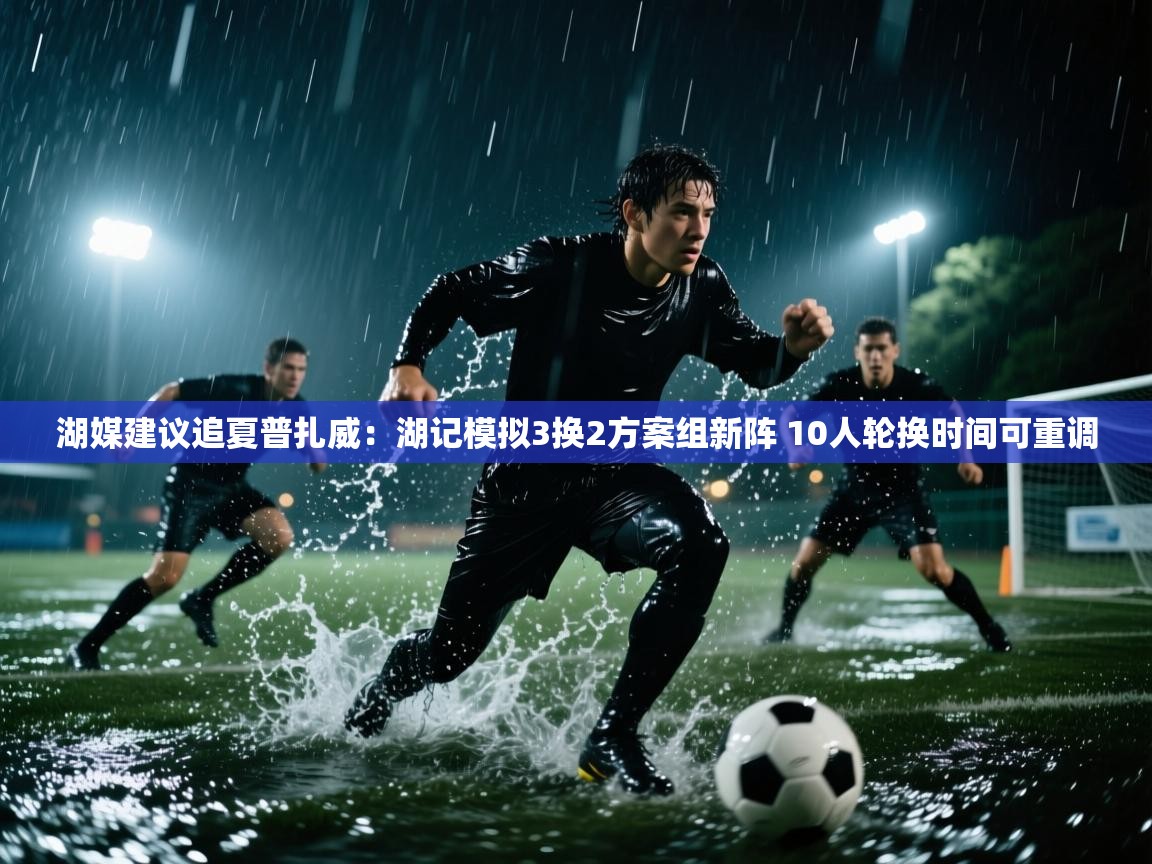 篮鲸体育入口-湖媒建议追夏普扎威：湖记模拟3换2方案组新阵 10人轮换时间可重调  第2张