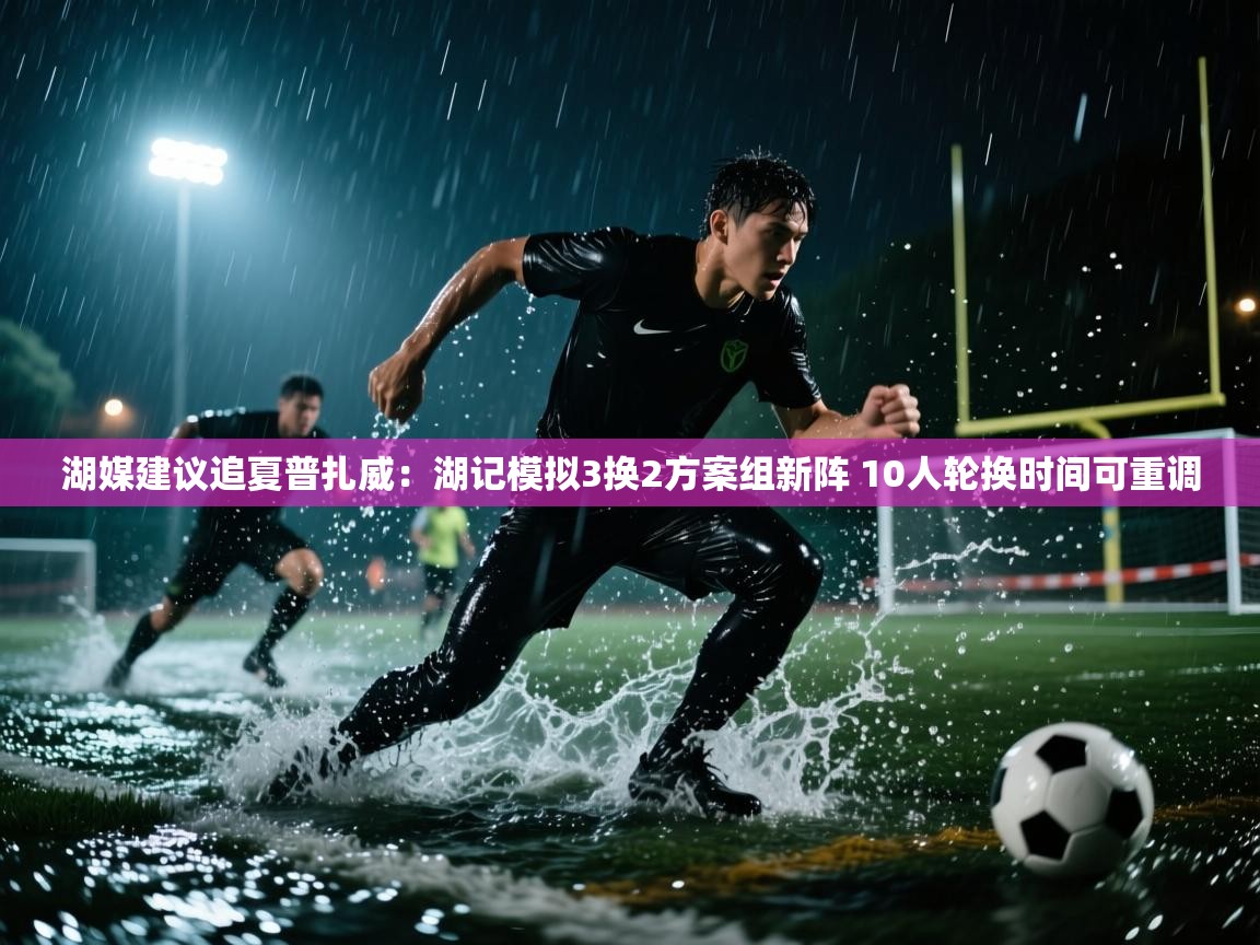 篮鲸体育入口-湖媒建议追夏普扎威：湖记模拟3换2方案组新阵 10人轮换时间可重调  第4张