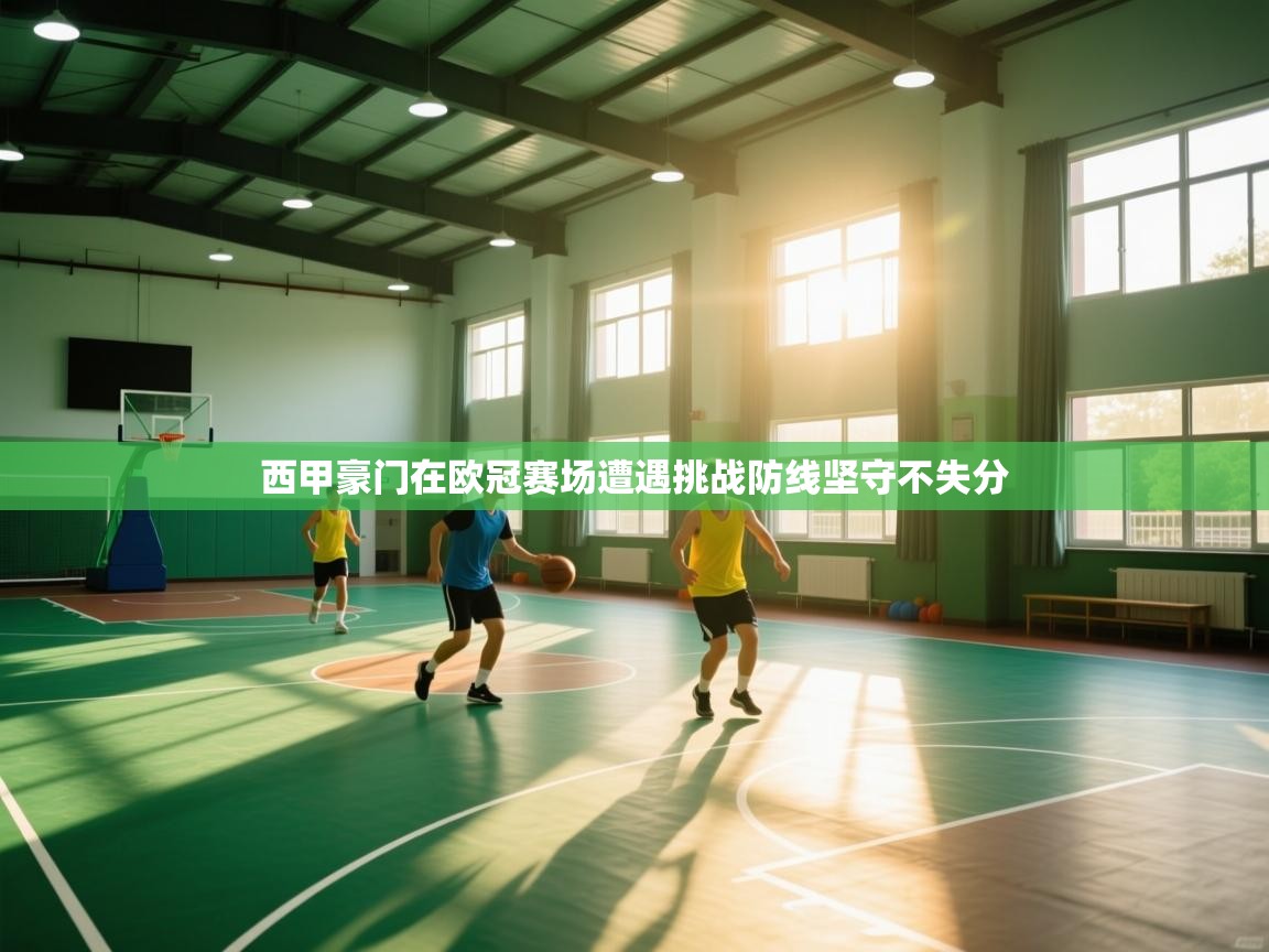 鲸蓝体育官网-西甲豪门在欧冠赛场遭遇挑战防线坚守不失分 第1张