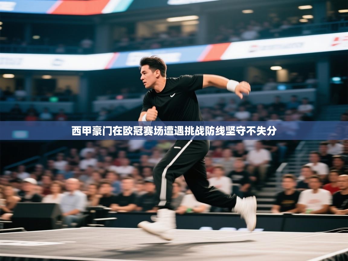 鲸蓝体育官网-西甲豪门在欧冠赛场遭遇挑战防线坚守不失分 第2张