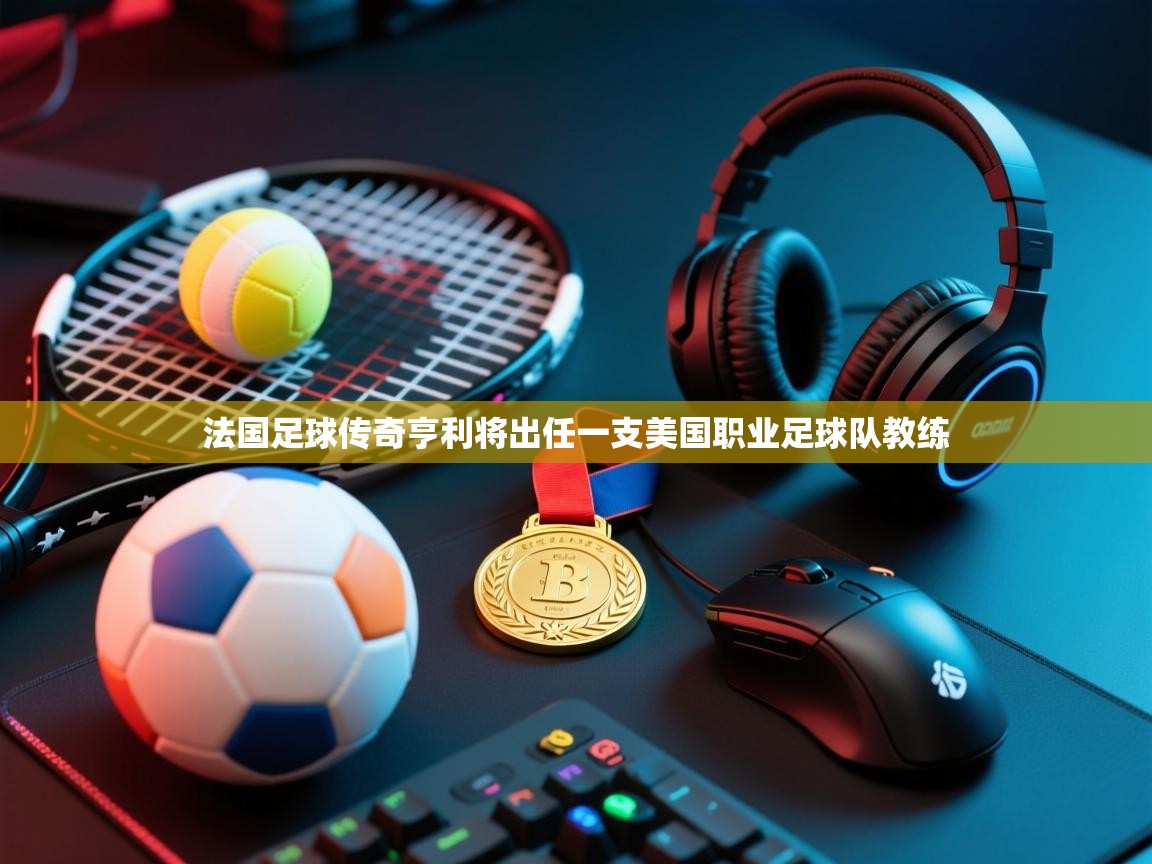 蓝鲸体育app下载官网-法国足球传奇亨利将出任一支美国职业足球队教练 第2张